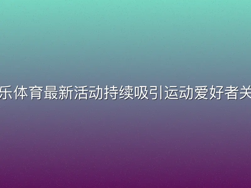 米乐体育最新活动持续吸引运动爱好者关注